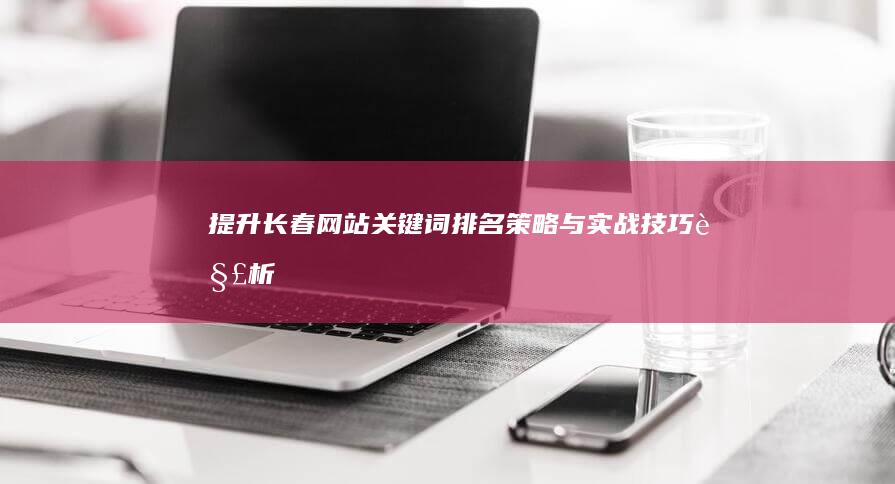 提升长春网站关键词排名：策略与实战技巧解析